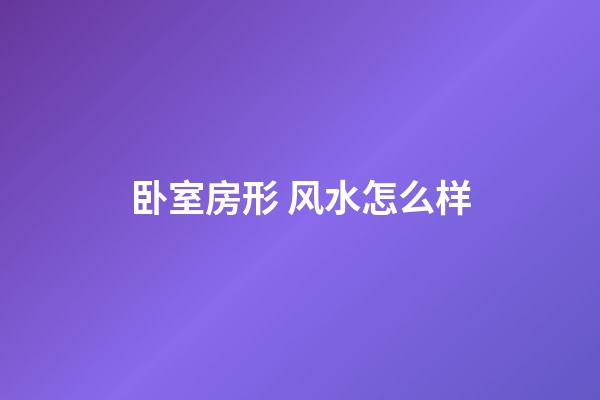 卧室房形 风水怎么样